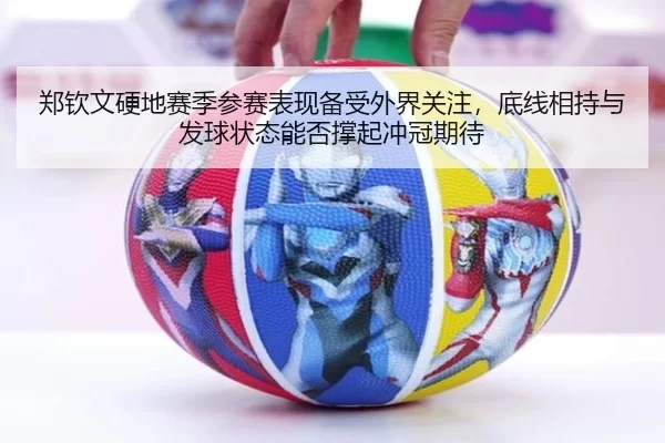 郑钦文硬地赛季参赛表现备受外界关注，底线相持与发球状态能否撑起冲冠期待